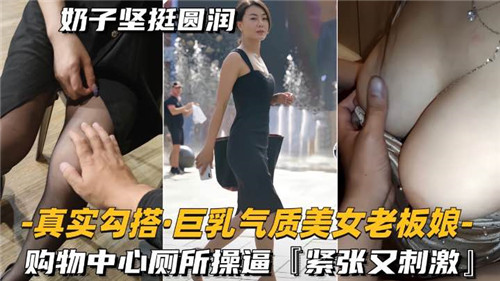 真实勾搭.巨乳气质美女老板娘购物中心厕所操逼紧致又刺激