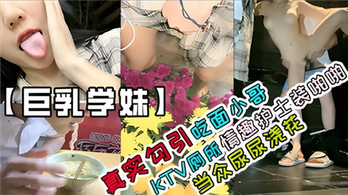 真实勾引.吃面小哥KTV厕所情趣护士装啪啪当众尿尿浇花