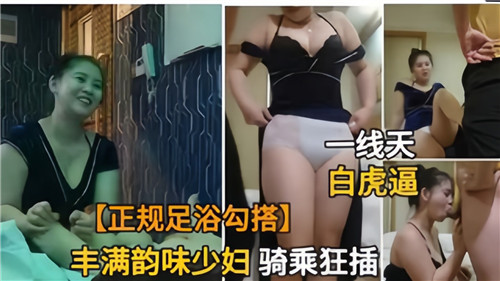 正规足浴.勾搭丰满韵味少妇骑乘狂插