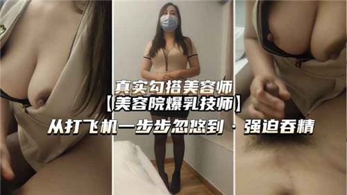 真实勾搭.美容师从打飞机一步步忽悠到强迫吞精